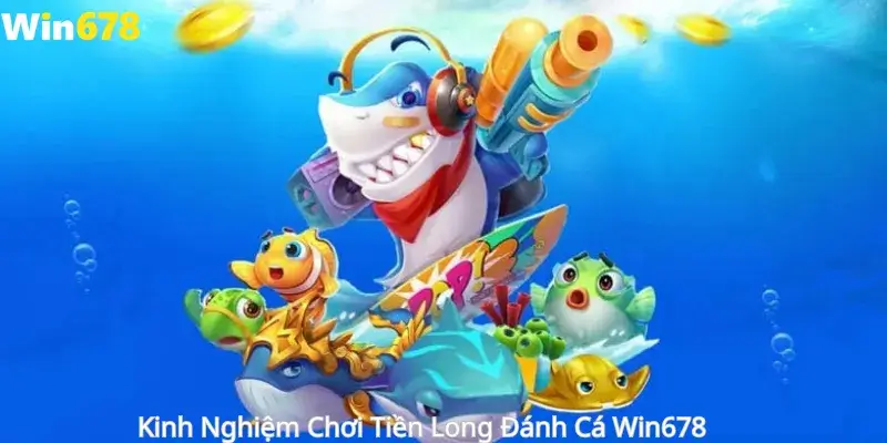 Kinh Nghiệm Chơi Tiền Long Đánh Cá Win678 