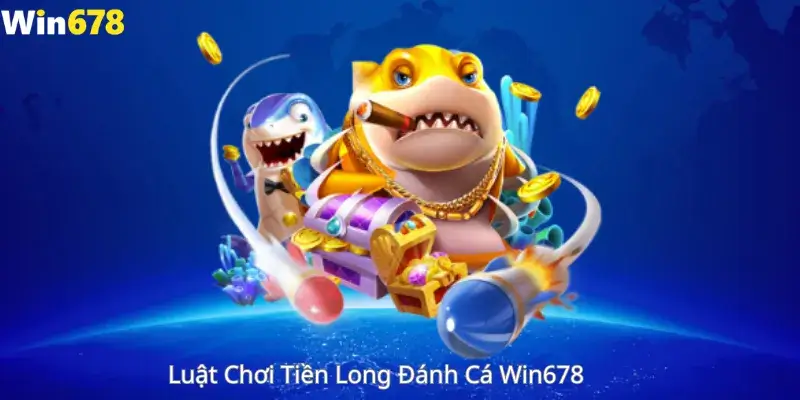 Luật Chơi Tiền Long Đánh Cá Win678 
