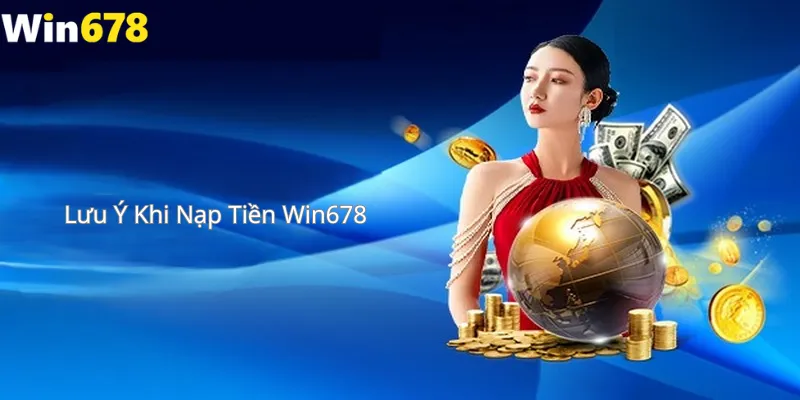 Lưu Ý Khi Nạp Tiền Win678