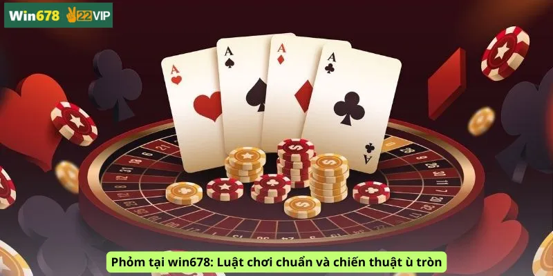 Phỏm tại win678: Luật chơi chuẩn và chiến thuật ù tròn